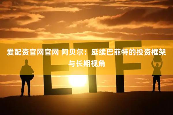 爱配资官网官网 阿贝尔：延续巴菲特的投资框架与长期视角