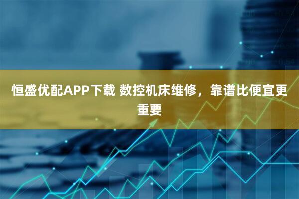 恒盛优配APP下载 数控机床维修，靠谱比便宜更重要