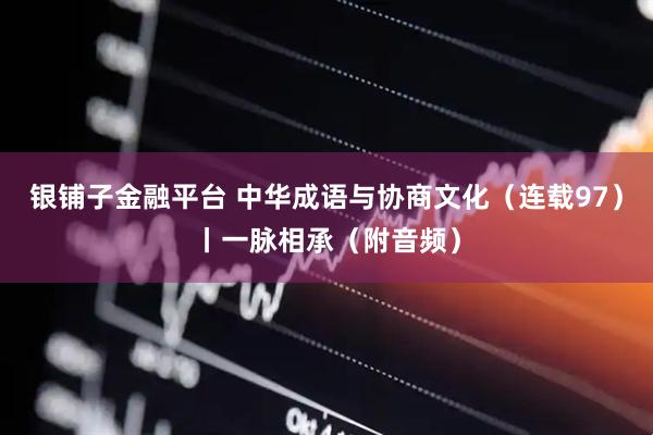 银铺子金融平台 中华成语与协商文化（连载97）丨一脉相承（附音频）